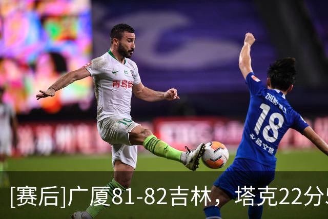 [赛后]广厦81-82吉林，塔克22分5助1断，威尔逊20分5板4助